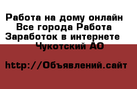 Работа на дому-онлайн - Все города Работа » Заработок в интернете   . Чукотский АО